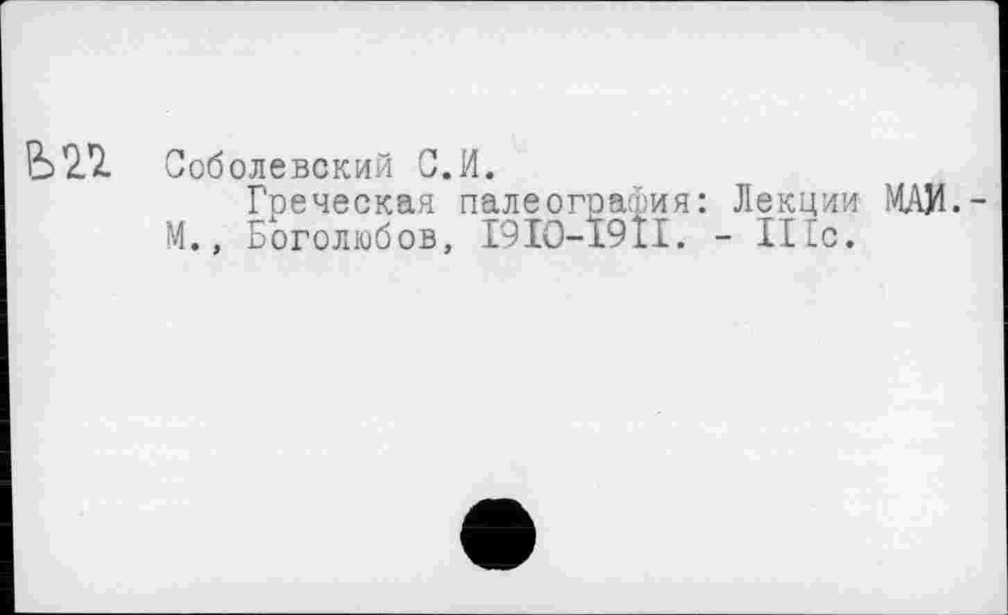 ﻿Ь21 Соболевский С.И.
Греческая палеография: Лекции МАИ,-М., Боголюбов, І9ІО-Ї9ІІ. - 111с,